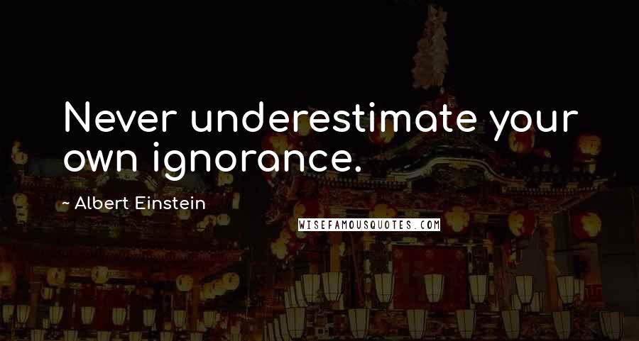 Albert Einstein Quotes: Never underestimate your own ignorance.