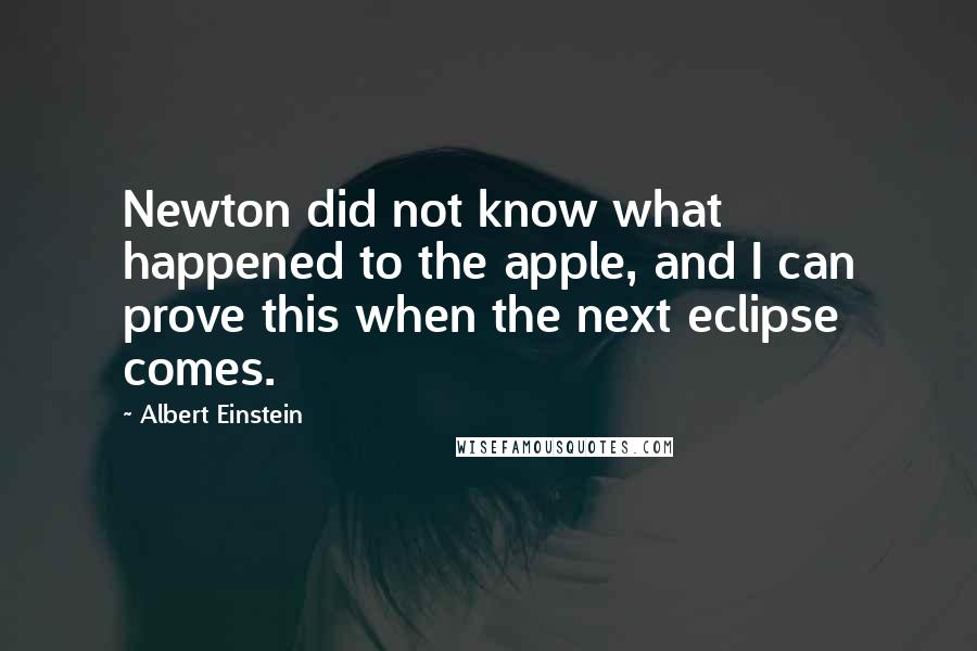 Albert Einstein Quotes: Newton did not know what happened to the apple, and I can prove this when the next eclipse comes.
