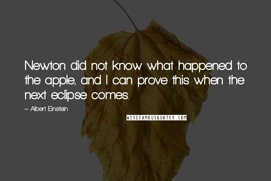 Albert Einstein Quotes: Newton did not know what happened to the apple, and I can prove this when the next eclipse comes.