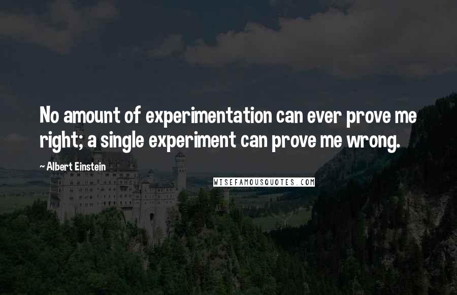 Albert Einstein Quotes: No amount of experimentation can ever prove me right; a single experiment can prove me wrong.