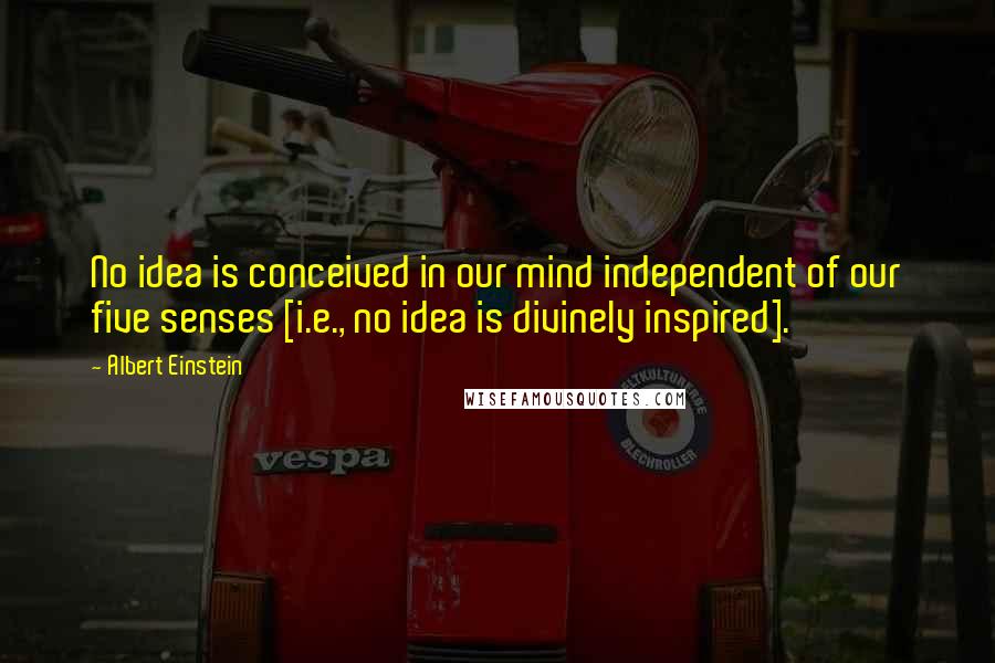 Albert Einstein Quotes: No idea is conceived in our mind independent of our five senses [i.e., no idea is divinely inspired].