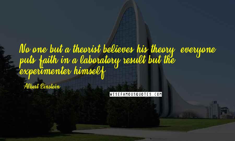 Albert Einstein Quotes: No one but a theorist believes his theory; everyone puts faith in a laboratory result but the experimenter himself.