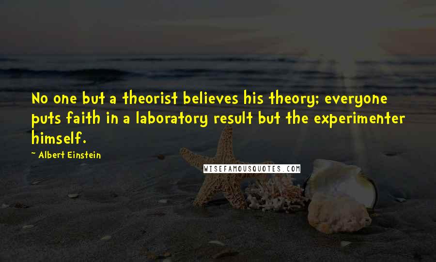 Albert Einstein Quotes: No one but a theorist believes his theory; everyone puts faith in a laboratory result but the experimenter himself.