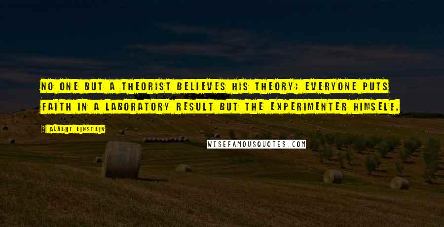 Albert Einstein Quotes: No one but a theorist believes his theory; everyone puts faith in a laboratory result but the experimenter himself.