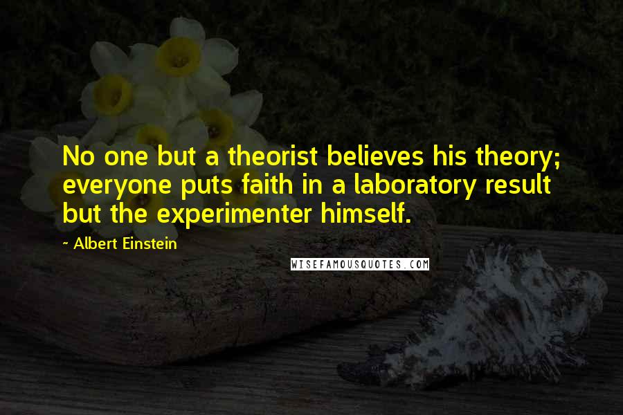 Albert Einstein Quotes: No one but a theorist believes his theory; everyone puts faith in a laboratory result but the experimenter himself.