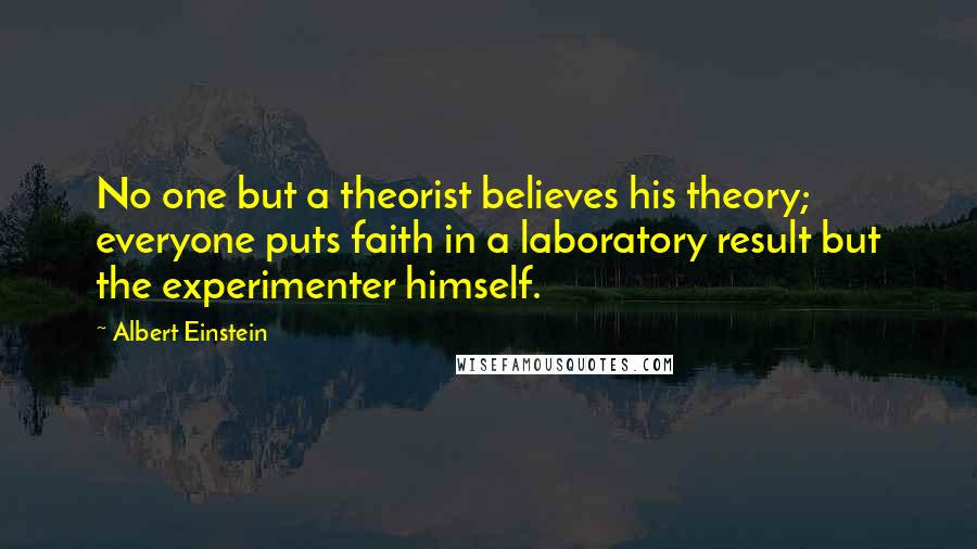 Albert Einstein Quotes: No one but a theorist believes his theory; everyone puts faith in a laboratory result but the experimenter himself.