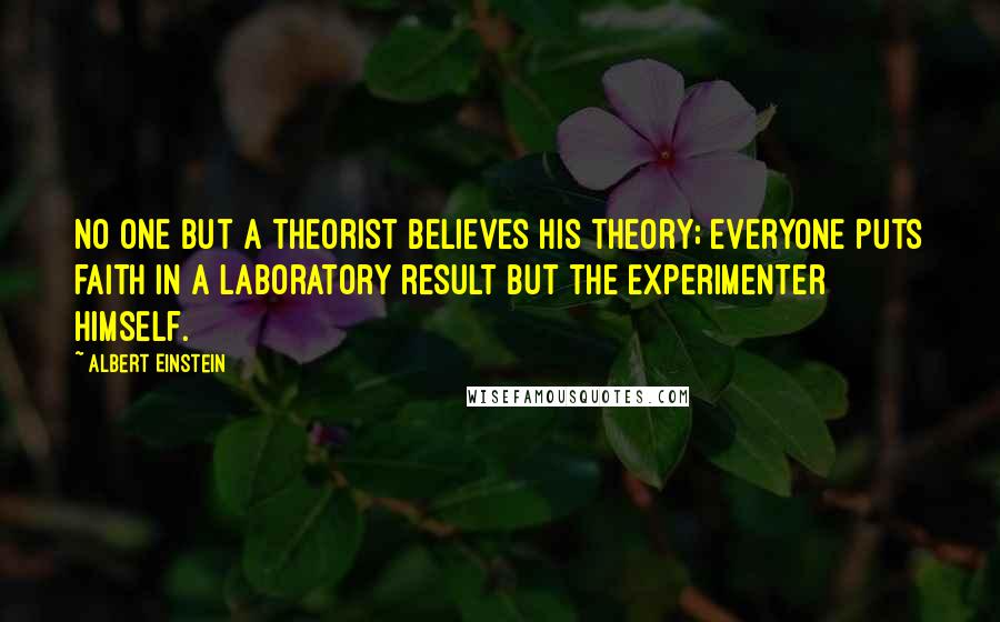 Albert Einstein Quotes: No one but a theorist believes his theory; everyone puts faith in a laboratory result but the experimenter himself.