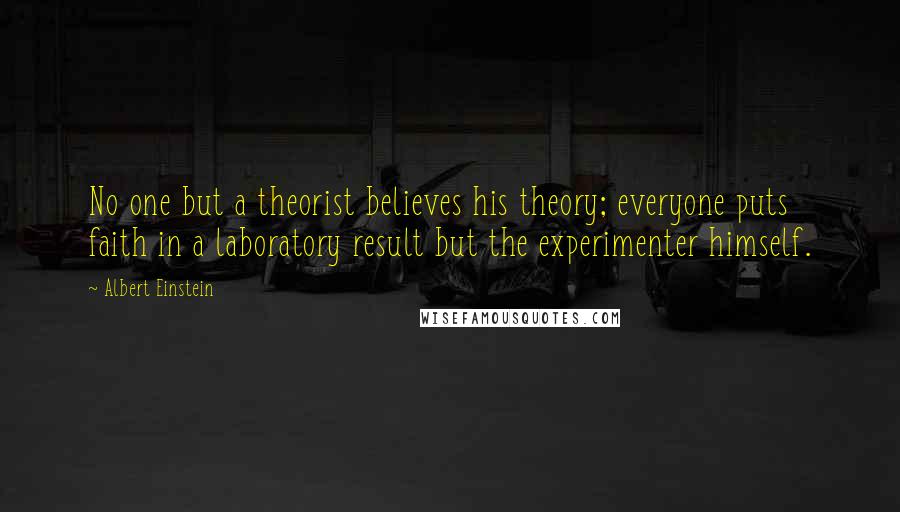 Albert Einstein Quotes: No one but a theorist believes his theory; everyone puts faith in a laboratory result but the experimenter himself.