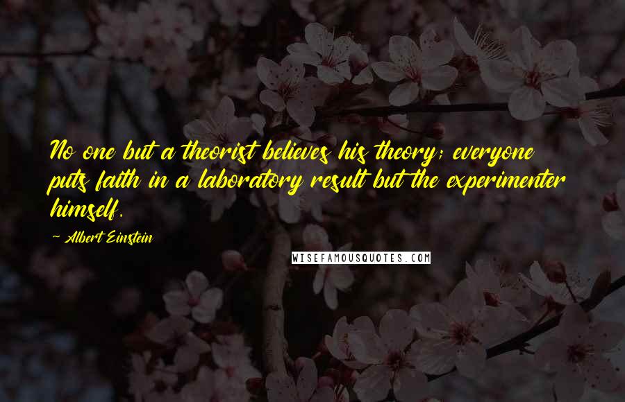 Albert Einstein Quotes: No one but a theorist believes his theory; everyone puts faith in a laboratory result but the experimenter himself.