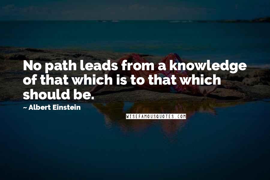 Albert Einstein Quotes: No path leads from a knowledge of that which is to that which should be.