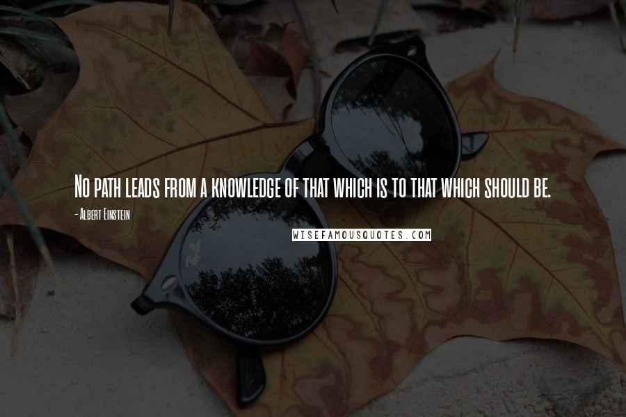 Albert Einstein Quotes: No path leads from a knowledge of that which is to that which should be.