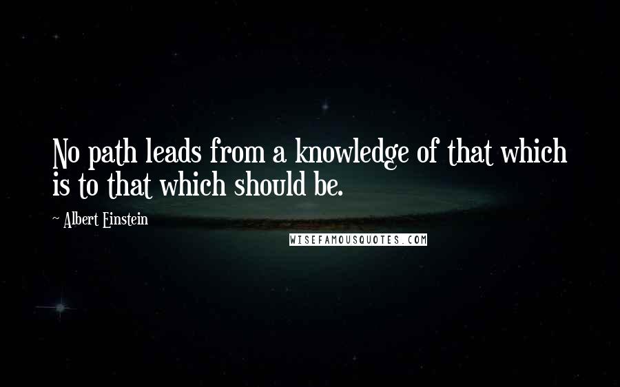 Albert Einstein Quotes: No path leads from a knowledge of that which is to that which should be.