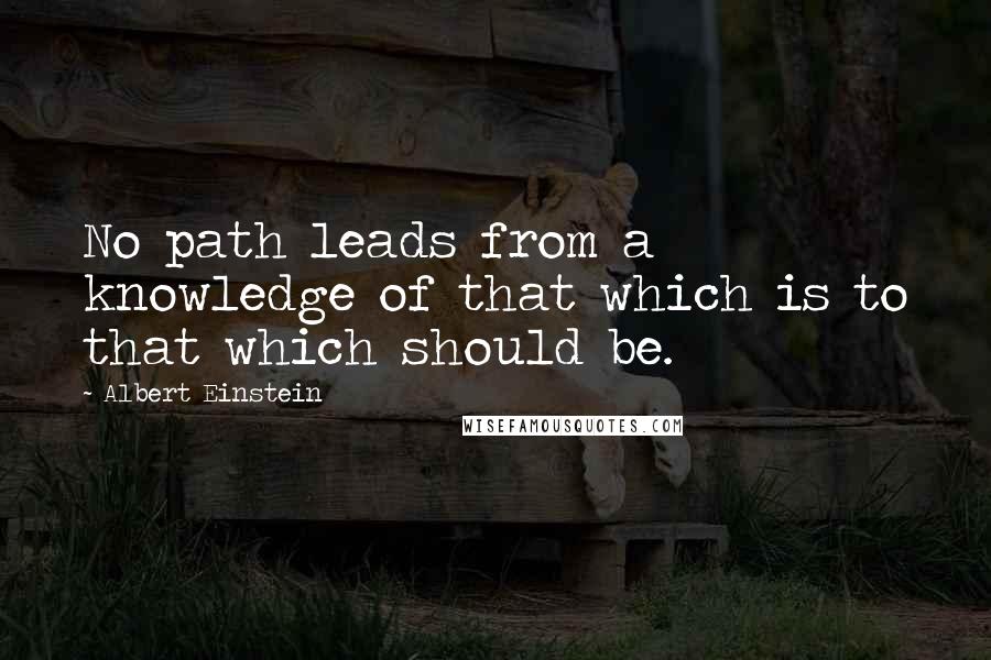 Albert Einstein Quotes: No path leads from a knowledge of that which is to that which should be.