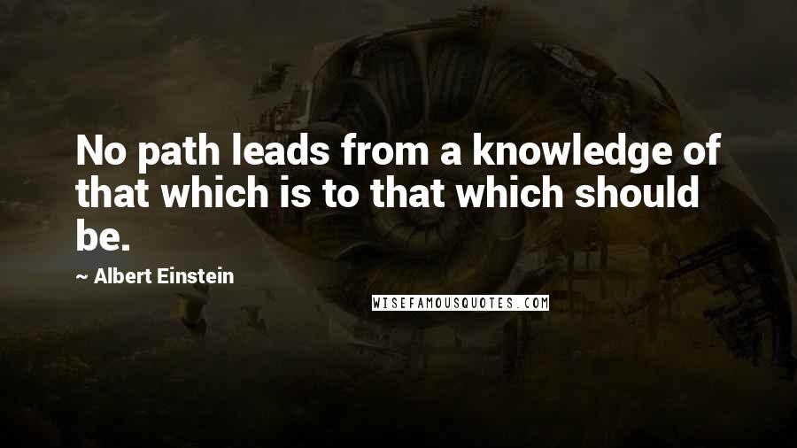 Albert Einstein Quotes: No path leads from a knowledge of that which is to that which should be.