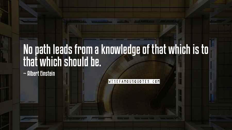 Albert Einstein Quotes: No path leads from a knowledge of that which is to that which should be.