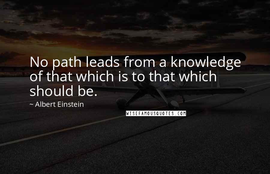 Albert Einstein Quotes: No path leads from a knowledge of that which is to that which should be.