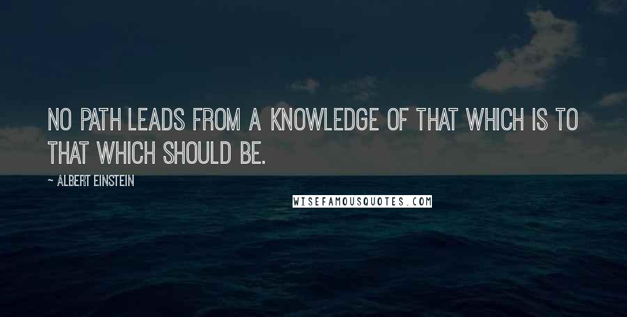 Albert Einstein Quotes: No path leads from a knowledge of that which is to that which should be.