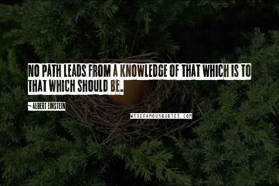 Albert Einstein Quotes: No path leads from a knowledge of that which is to that which should be.