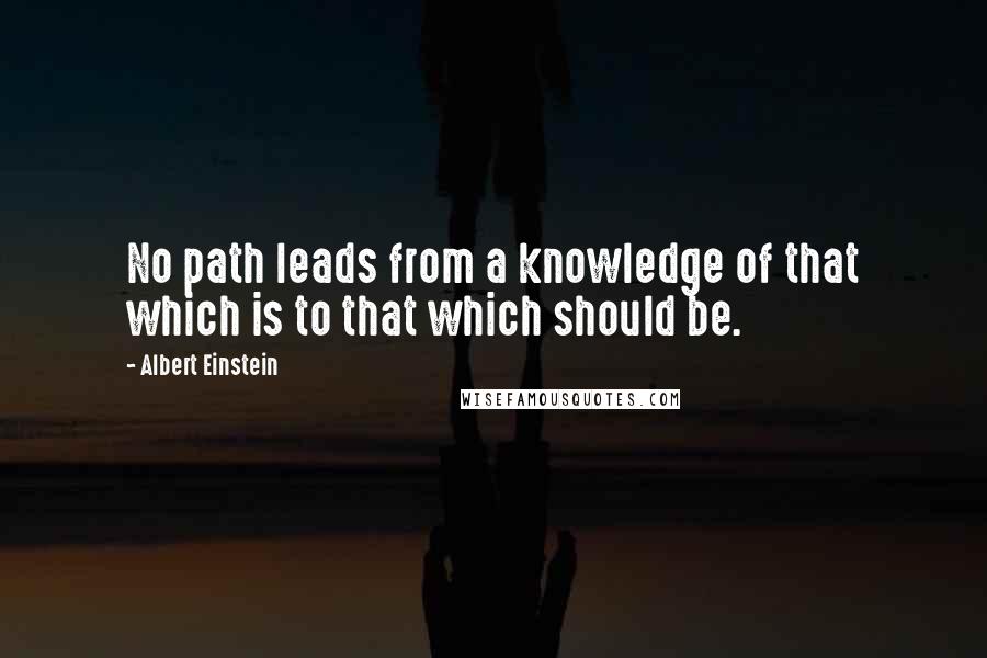 Albert Einstein Quotes: No path leads from a knowledge of that which is to that which should be.