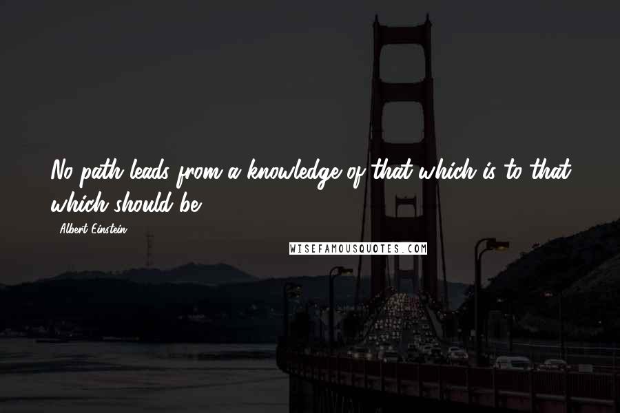 Albert Einstein Quotes: No path leads from a knowledge of that which is to that which should be.