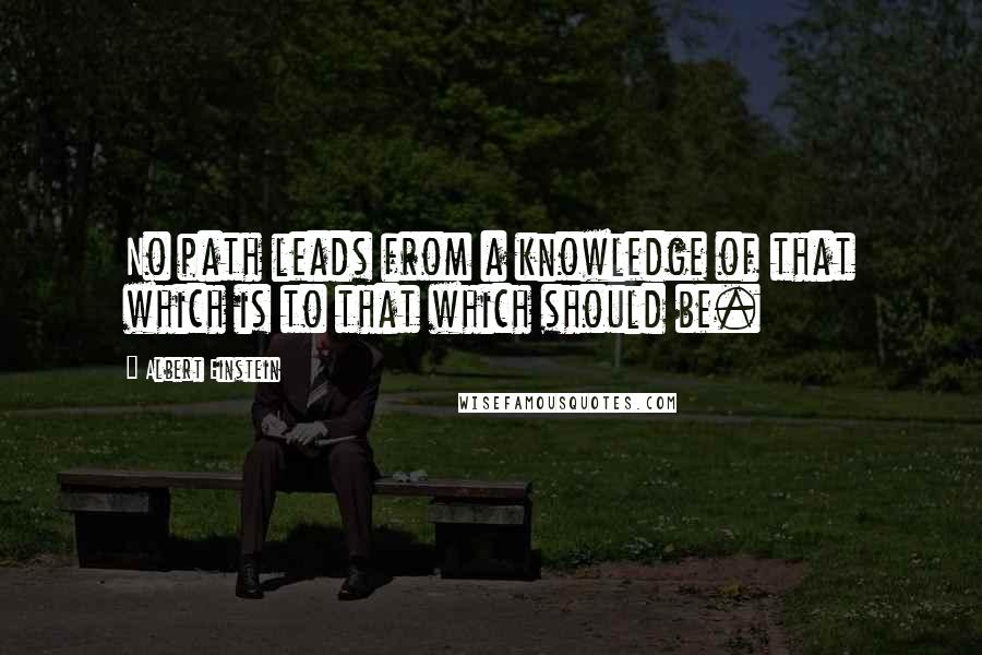 Albert Einstein Quotes: No path leads from a knowledge of that which is to that which should be.