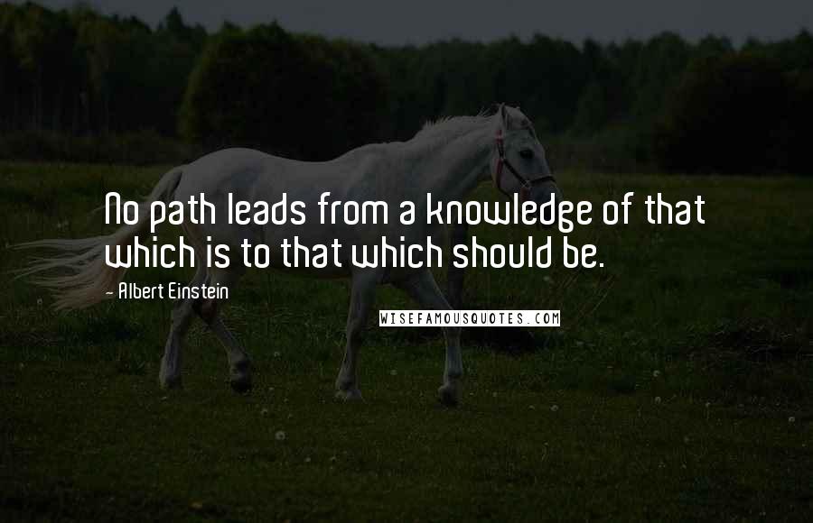 Albert Einstein Quotes: No path leads from a knowledge of that which is to that which should be.