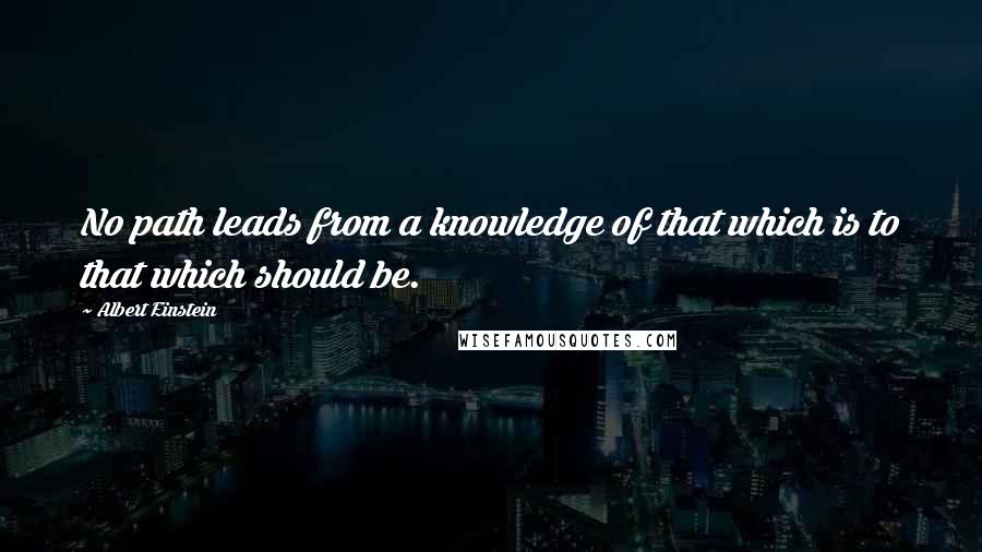 Albert Einstein Quotes: No path leads from a knowledge of that which is to that which should be.