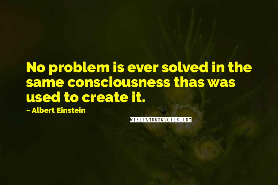 Albert Einstein Quotes: No problem is ever solved in the same consciousness thas was used to create it.