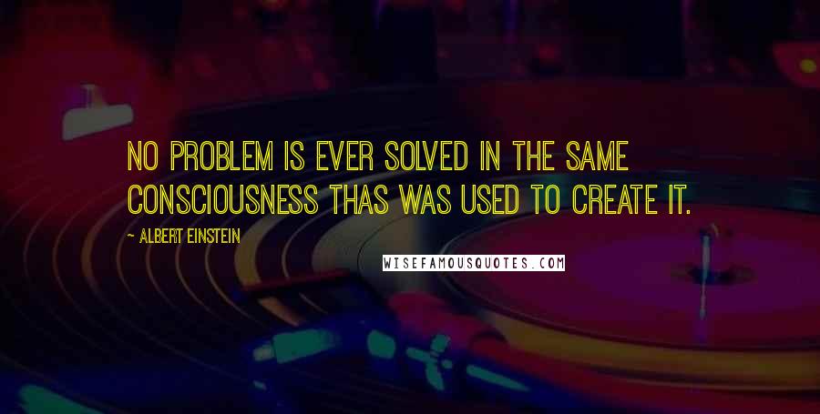 Albert Einstein Quotes: No problem is ever solved in the same consciousness thas was used to create it.