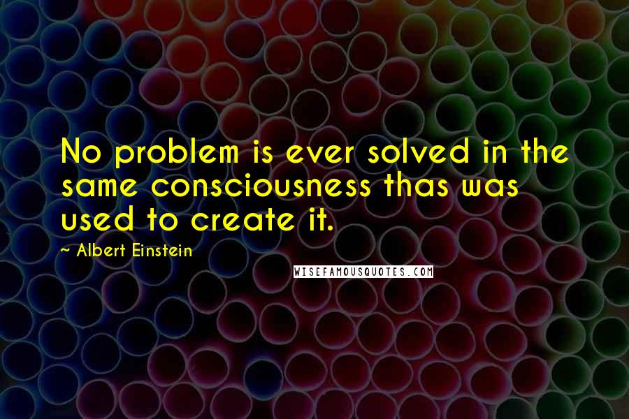 Albert Einstein Quotes: No problem is ever solved in the same consciousness thas was used to create it.