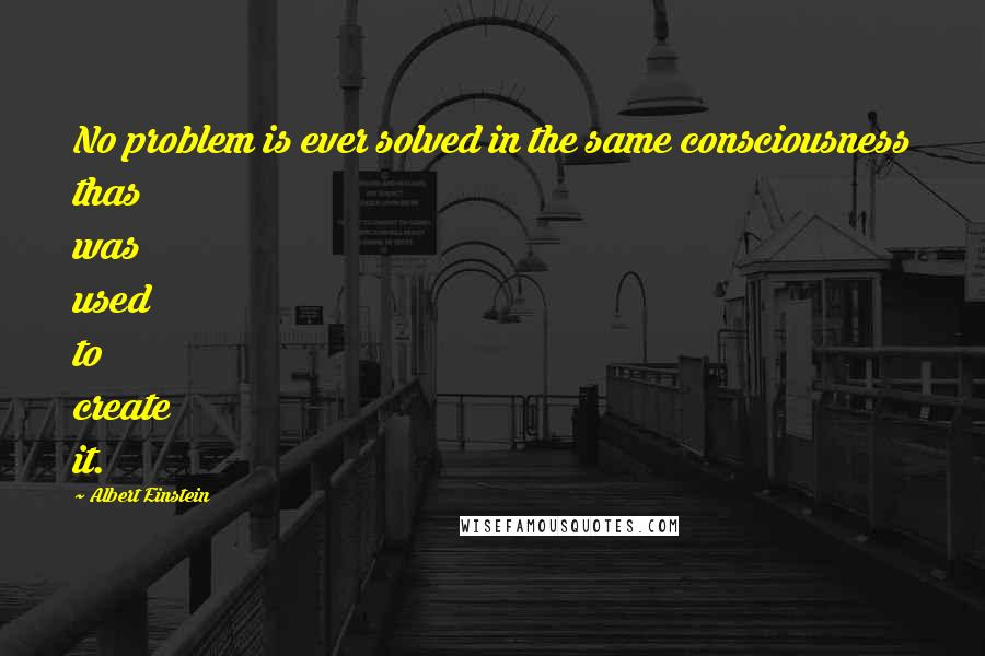 Albert Einstein Quotes: No problem is ever solved in the same consciousness thas was used to create it.