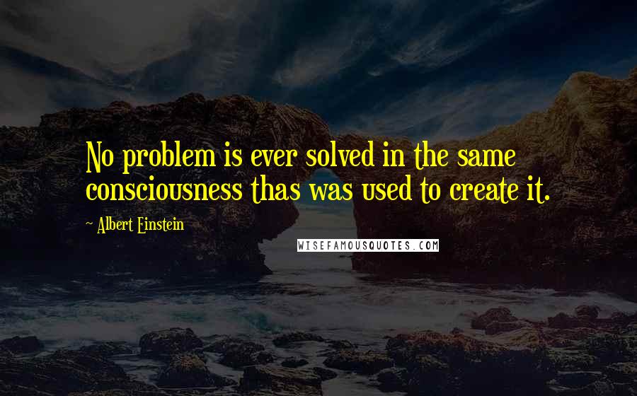 Albert Einstein Quotes: No problem is ever solved in the same consciousness thas was used to create it.