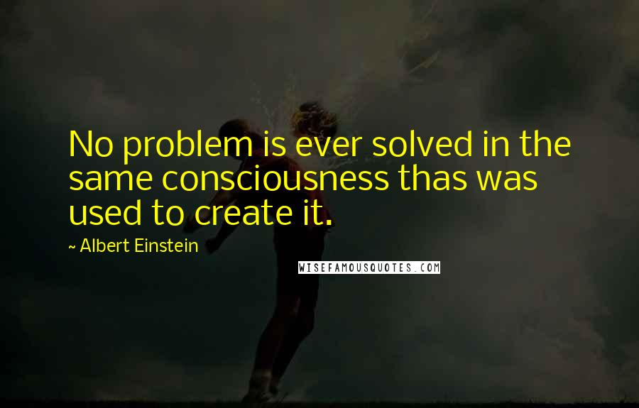 Albert Einstein Quotes: No problem is ever solved in the same consciousness thas was used to create it.