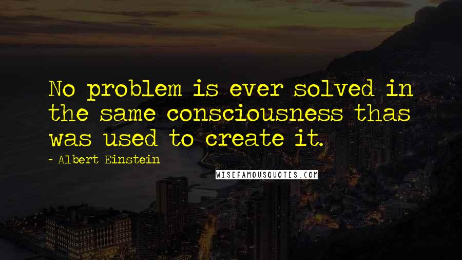 Albert Einstein Quotes: No problem is ever solved in the same consciousness thas was used to create it.