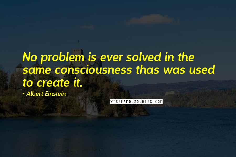 Albert Einstein Quotes: No problem is ever solved in the same consciousness thas was used to create it.