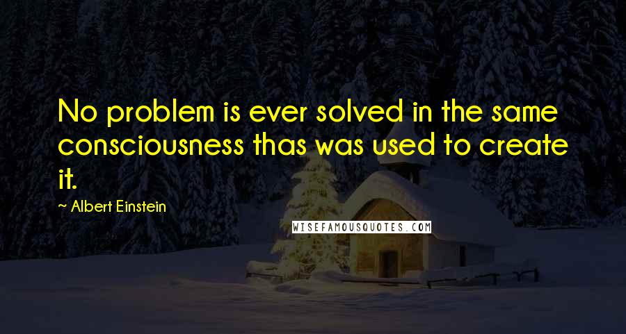 Albert Einstein Quotes: No problem is ever solved in the same consciousness thas was used to create it.