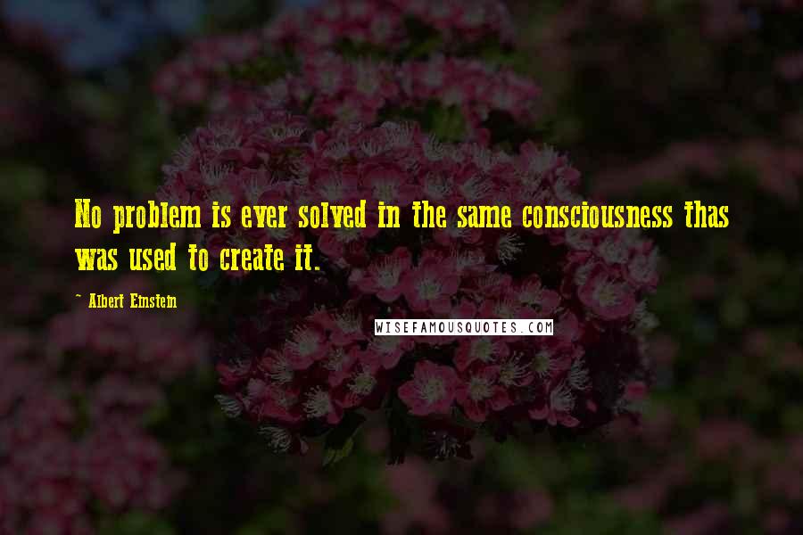 Albert Einstein Quotes: No problem is ever solved in the same consciousness thas was used to create it.