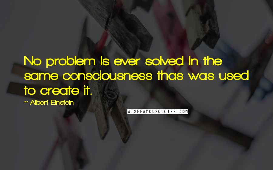 Albert Einstein Quotes: No problem is ever solved in the same consciousness thas was used to create it.