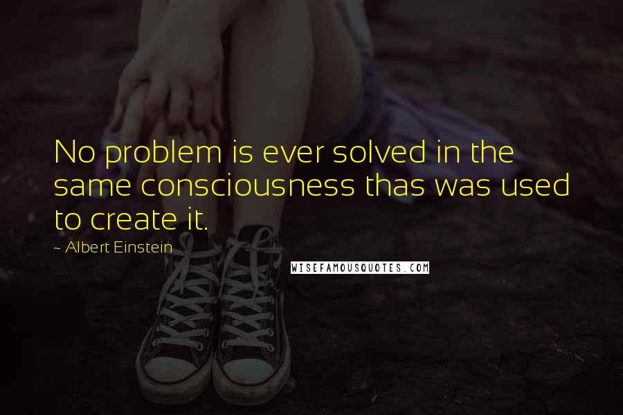 Albert Einstein Quotes: No problem is ever solved in the same consciousness thas was used to create it.