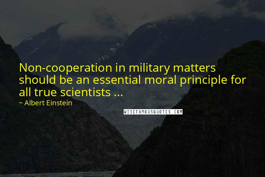 Albert Einstein Quotes: Non-cooperation in military matters should be an essential moral principle for all true scientists ...