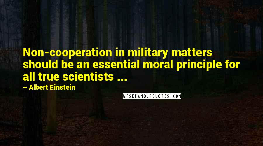 Albert Einstein Quotes: Non-cooperation in military matters should be an essential moral principle for all true scientists ...