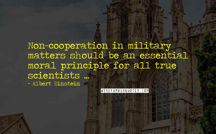 Albert Einstein Quotes: Non-cooperation in military matters should be an essential moral principle for all true scientists ...