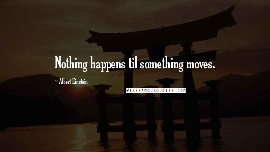 Albert Einstein Quotes: Nothing happens til something moves.