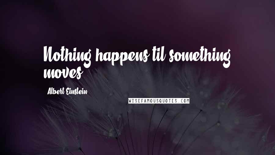 Albert Einstein Quotes: Nothing happens til something moves.