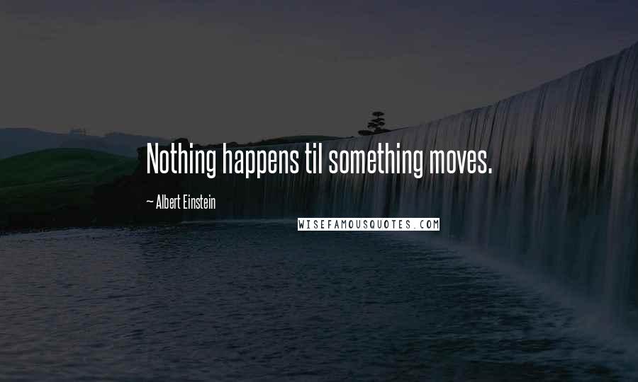 Albert Einstein Quotes: Nothing happens til something moves.