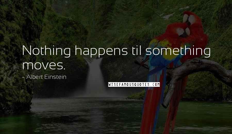 Albert Einstein Quotes: Nothing happens til something moves.