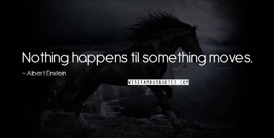 Albert Einstein Quotes: Nothing happens til something moves.