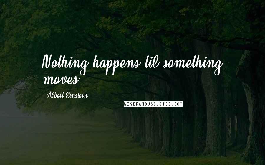 Albert Einstein Quotes: Nothing happens til something moves.