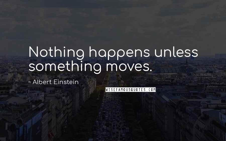 Albert Einstein Quotes: Nothing happens unless something moves.