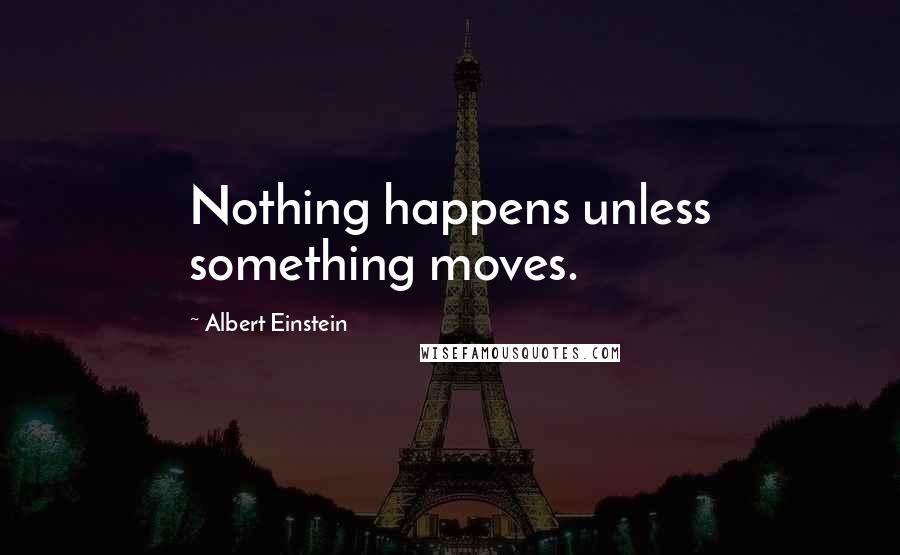 Albert Einstein Quotes: Nothing happens unless something moves.